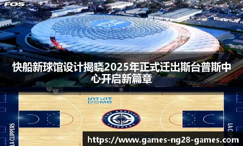 快船新球馆设计揭晓2025年正式迁出斯台普斯中心开启新篇章