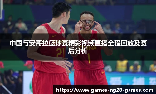 中国与安哥拉篮球赛精彩视频直播全程回放及赛后分析